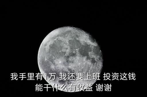 我手里有1萬 我還要上班 投資這錢能干什么有收益 謝謝